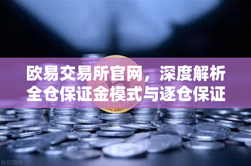欧易交易所官网，深度解析全仓保证金模式与逐仓保证金强平区别