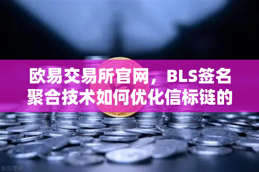 欧易交易所官网，BLS签名聚合技术如何优化信标链的验证效率