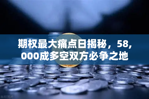 期权最大痛点日揭秘，58,000成多空双方必争之地