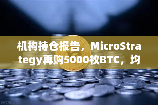 机构持仓报告，MicroStrategy再购5000枚BTC，均价成本上移，市场风向标再度聚焦