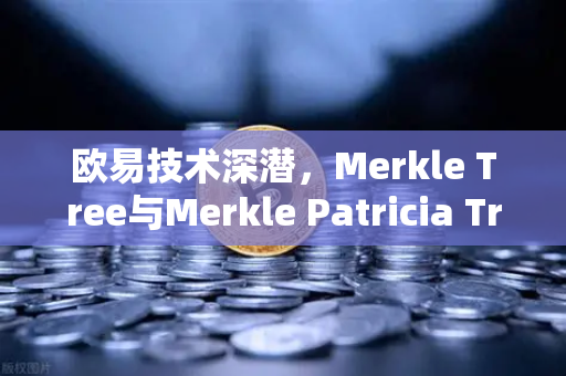 欧易技术深潜，Merkle Tree与Merkle Patricia Trie在区块头中的数据结构解析