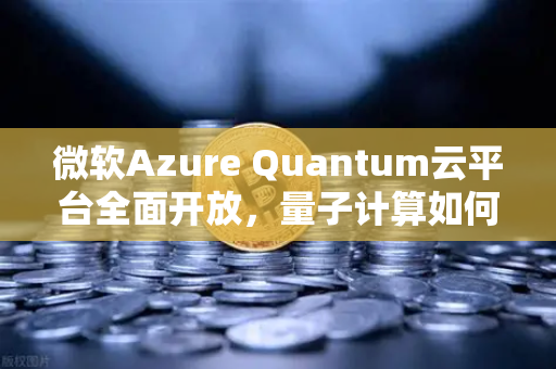 微软Azure Quantum云平台全面开放，量子计算如何重塑未来科技格局