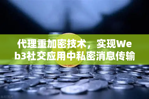代理重加密技术，实现Web3社交应用中私密消息传输的关键