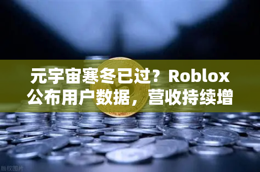 元宇宙寒冬已过？Roblox公布用户数据，营收持续增长，行业复苏信号显现