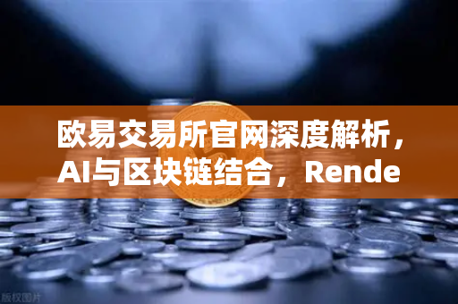 欧易交易所官网深度解析，AI与区块链结合，Render Network（RNDR）成为AI算力龙头
