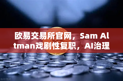 欧易交易所官网，Sam Altman戏剧性复职，AI治理新格局解析