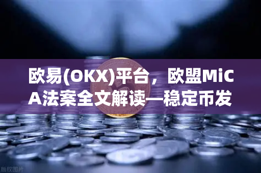 欧易(OKX)平台，欧盟MiCA法案全文解读—稳定币发行商的储备金要求全面解析