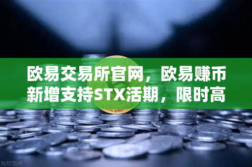 欧易交易所官网，欧易赚币新增支持STX活期，限时高年化收益率活动深度解读