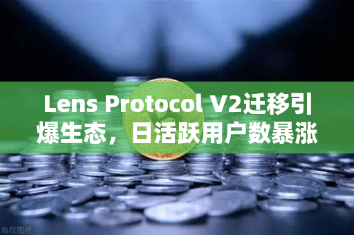 Lens Protocol V2迁移引爆生态,日活跃用户数暴涨300%链上社交新时代已来-第1张图片-欧易交易所 Lens Protocol V2迁移引爆生态,日活跃用户数暴涨300%链上社交新时代已来-第1张图片-欧易交易所