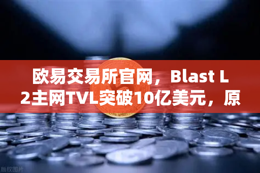 欧易交易所官网，Blast L2主网TVL突破10亿美元，原生收益模式受追捧