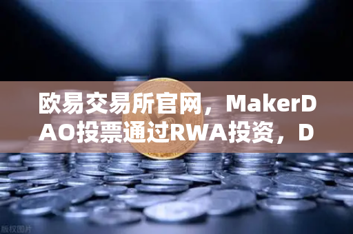 欧易交易所官网,MakerDAO投票通过RWA投资,DeFi与实体经济融合新篇章-第1张图片-欧易交易所 欧易交易所官网,MakerDAO投票通过RWA投资,DeFi与实体经济融合新篇章-第1张图片-欧易交易所