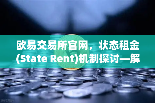 欧易交易所官网，状态租金(State Rent)机制探讨—解决区块链状态爆炸问题的可行路径