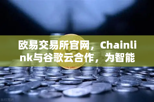 欧易交易所官网,Chainlink与谷歌云合作,为智能合约提供天气数据,重塑DeFi生态新格局-第1张图片-欧易交易所 欧易交易所官网,Chainlink与谷歌云合作,为智能合约提供天气数据,重塑DeFi生态新格局-第1张图片-欧易交易所