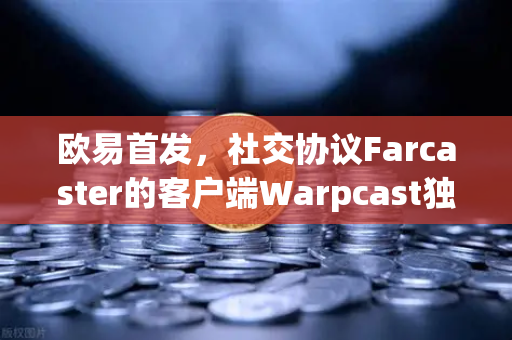 欧易首发，社交协议Farcaster的客户端Warpcast独家上线，Web3社交新纪元开启