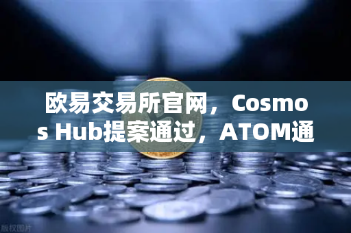 欧易交易所官网，Cosmos Hub提案通过，ATOM通胀率下调至7%的影响解读