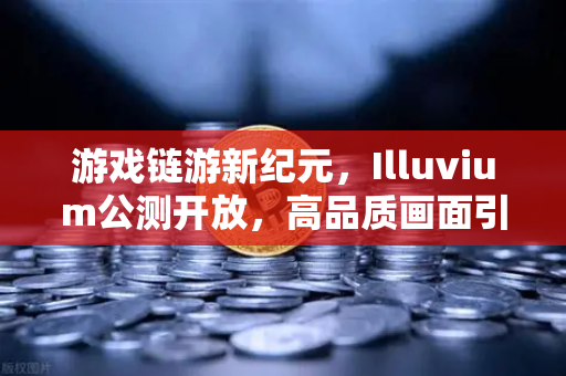 游戏链游新纪元，Illuvium公测开放，高品质画面引全球玩家涌入欧易交易所官网
