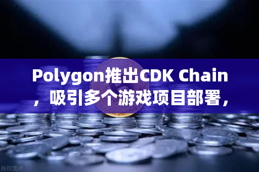 Polygon推出CDK Chain，吸引多个游戏项目部署，区块链游戏生态迎来新变局