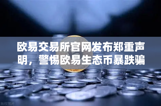 欧易交易所官网发布郑重声明，警惕欧易生态币暴跌骗局，官方辟谣全解析