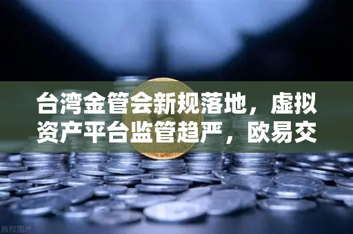 台湾金管会新规落地，虚拟资产平台监管趋严，欧易交易所如何应对？