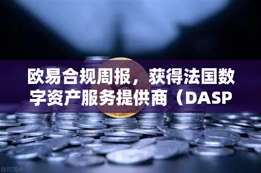 欧易合规周报，获得法国数字资产服务提供商（DASP）注册批准，全球合规进程再提速