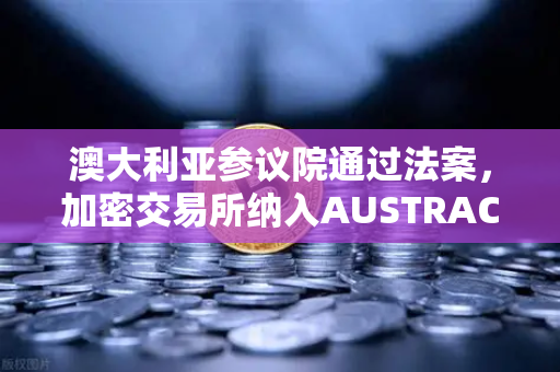 澳大利亚参议院通过法案，加密交易所纳入AUSTRAC监管，全球合规风暴再升级