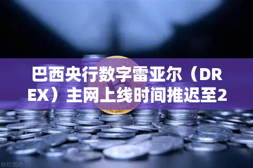 巴西央行数字雷亚尔（DREX）主网上线时间推迟至2029年，背后原因与全球CBDC格局分析