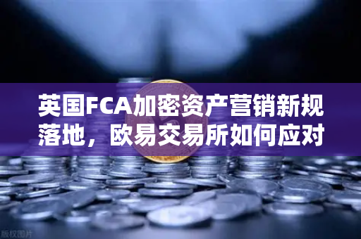 英国FCA加密资产营销新规落地，欧易交易所如何应对全球监管变局？
