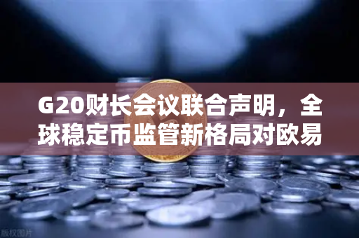 G20财长会议联合声明，全球稳定币监管新格局对欧易交易所官网生态的影响与启示