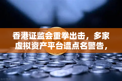 香港证监会重拳出击，多家虚拟资产平台遭点名警告，欧易交易所如何应对？