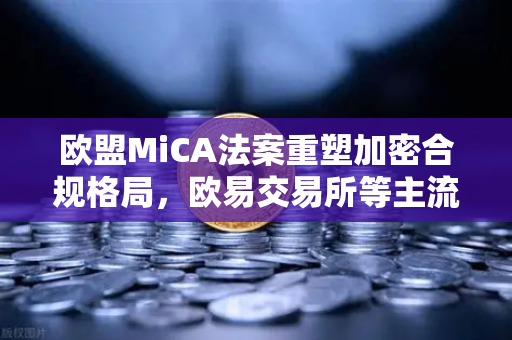欧盟MiCA法案重塑加密合规格局，欧易交易所等主流平台下架隐私币深度解析
