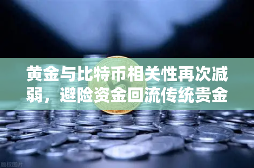 黄金与比特币相关性再次减弱，避险资金回流传统贵金属，市场格局生变