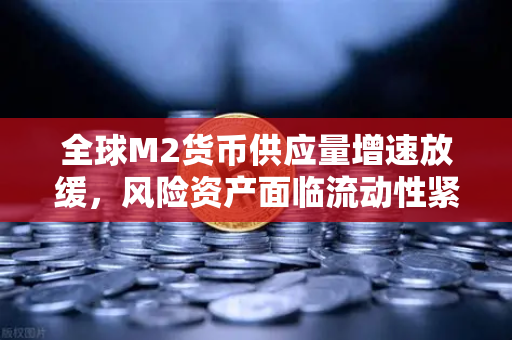 全球M2货币供应量增速放缓，风险资产面临流动性紧缩与市场新格局