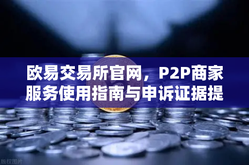 欧易交易所官网,P2P商家服务使用指南与申诉证据提交全攻略-第1张图片-欧易交易所 欧易交易所官网,P2P商家服务使用指南与申诉证据提交全攻略-第1张图片-欧易交易所
