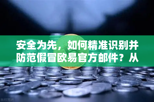 安全为先，如何精准识别并防范假冒欧易官方邮件？从钓鱼陷阱到安全防护全攻略