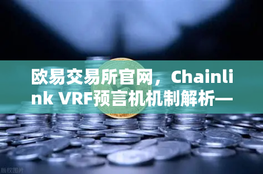 欧易交易所官网，Chainlink VRF预言机机制解析—随机数生成的公平性与不可篡改性