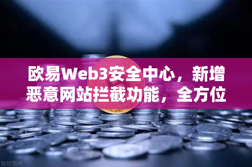 欧易Web3安全中心，新增恶意网站拦截功能，全方位护航数字资产安全
