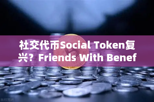 社交代币Social Token复兴？Friends With Benefits推出新治理模型，Web3社区经济迎来转折点