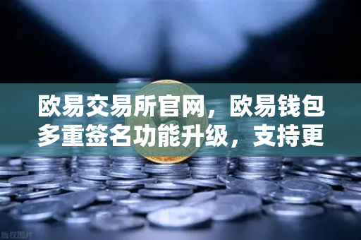 欧易交易所官网，欧易钱包多重签名功能升级，支持更多签名方和自定义规则全面解析