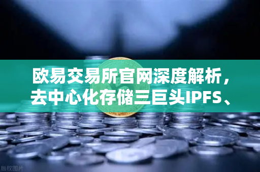 欧易交易所官网深度解析，去中心化存储三巨头IPFS、Arweave与Filecoin技术路线全对比