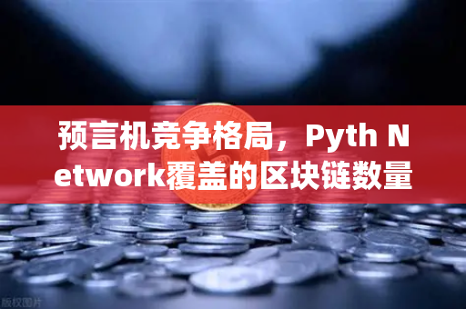 预言机竞争格局，Pyth Network覆盖的区块链数量超越Chainlink，去中心化数据赛道迎来洗牌