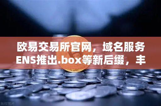 欧易交易所官网，域名服务ENS推出.box等新后缀，丰富Web3身份体系