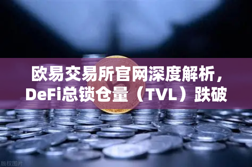 欧易交易所官网深度解析，DeFi总锁仓量（TVL）跌破800亿美元，夏季热潮褪去
