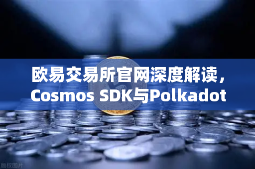 欧易交易所官网深度解读，Cosmos SDK与Polkadot Substrate开发框架优劣对比