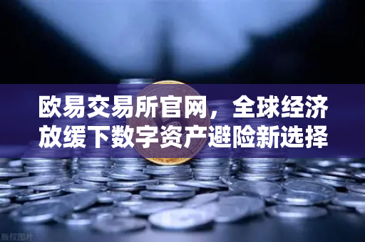 欧易交易所官网,全球经济放缓下数字资产避险新选择-第1张图片-欧易交易所 欧易交易所官网,全球经济放缓下数字资产避险新选择-第1张图片-欧易交易所