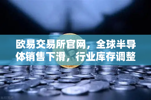 欧易交易所官网,全球半导体销售下滑,行业库存调整仍在持续—市场趋势与投资策略深度解析-第1张图片-欧易交易所 欧易交易所官网,全球半导体销售下滑,行业库存调整仍在持续—市场趋势与投资策略深度解析-第1张图片-欧易交易所