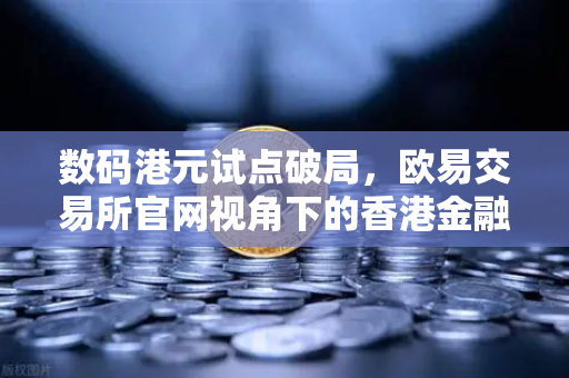 数码港元试点破局，欧易交易所官网视角下的香港金融科技新纪元