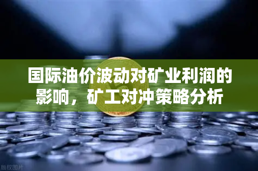 国际油价波动对矿业利润的影响，矿工对冲策略分析