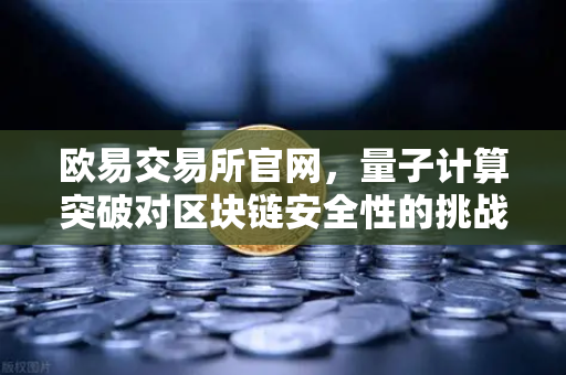 欧易交易所官网，量子计算突破对区块链安全性的挑战与应对方案