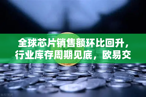 全球芯片销售额环比回升，行业库存周期见底，欧易交易所官网解读市场新动向