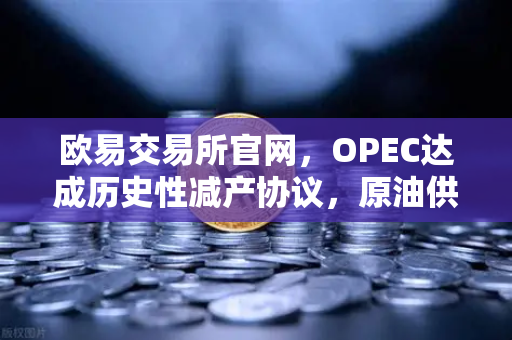 欧易交易所官网，OPEC达成历史性减产协议，原油供应将进一步收紧